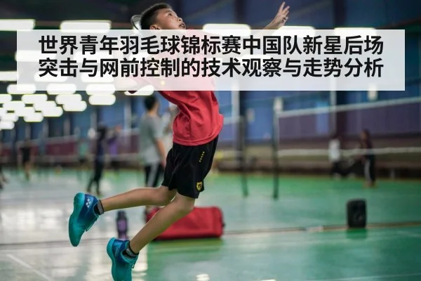 世界青年羽毛球锦标赛中国队新星后场突击与网前控制的技术观察与走势分析