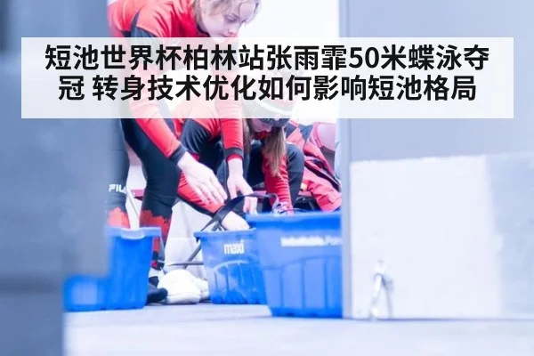 短池世界杯柏林站张雨霏50米蝶泳夺冠 转身技术优化如何影响短池格局