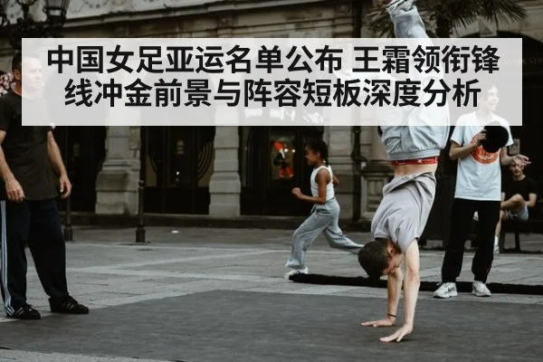 中国女足亚运名单公布 王霜领衔锋线冲金前景与阵容短板深度分析