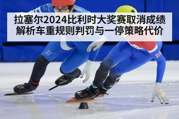 拉塞尔2024比利时大奖赛取消成绩解析车重规则判罚与一停策略代价